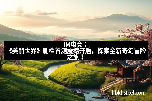 IM电竞：《美丽世界》删档首测震撼开启，探索全新奇幻冒险之旅！